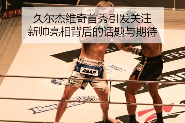 久尔杰维奇首秀引发关注 新帅亮相背后的话题与期待