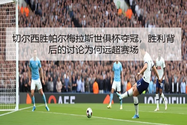 qie-er-xi-sheng-pa-er-mei-la-si-shi-ju-bei-duo-guan-sheng-li-bei-hou-de-tao-lun-wei-he-yuan-chao-sai-chang-2-945.jpg