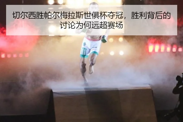切尔西胜帕尔梅拉斯世俱杯夺冠，胜利背后的讨论为何远超赛场